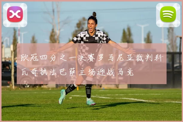 欧冠四分之一决赛罗马尼亚裁判科瓦奇执法巴萨主场迎战马竞
