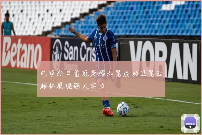 巴萨新年首冠荣耀加冕成功卫冕西超杯展现强大实力
