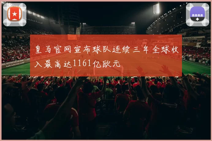 皇马官网宣布球队连续三年全球收入最高达1161亿欧元