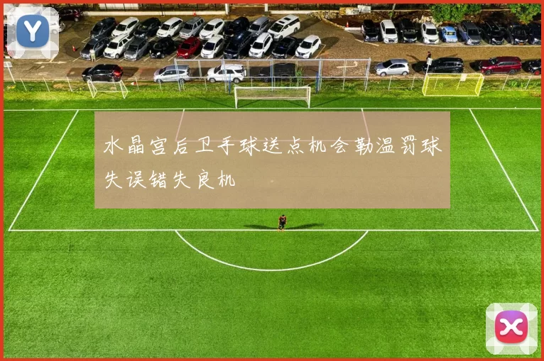 水晶宫后卫手球送点机会勒温罚球失误错失良机