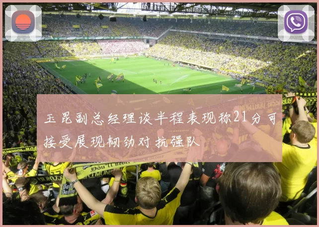 玉昆副总经理谈半程表现称21分可接受展现韧劲对抗强队