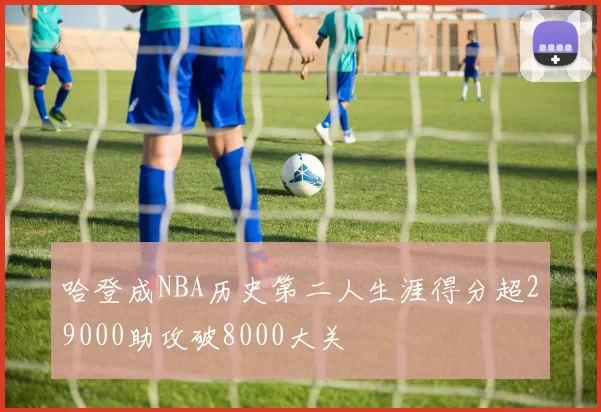 哈登成NBA历史第二人生涯得分超29000助攻破8000大关
