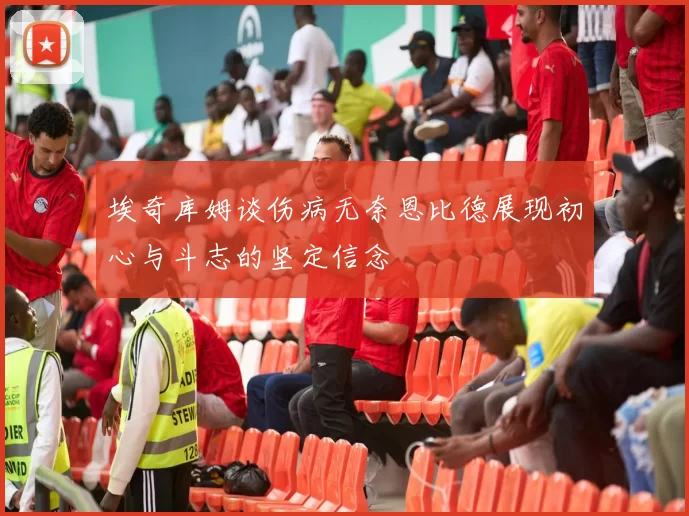 埃奇库姆谈伤病无奈恩比德展现初心与斗志的坚定信念