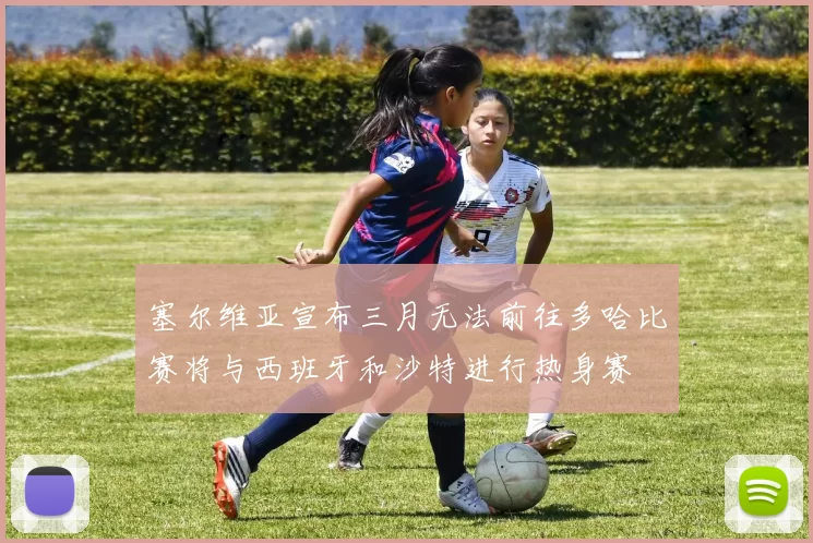 塞尔维亚宣布三月无法前往多哈比赛将与西班牙和沙特进行热身赛
