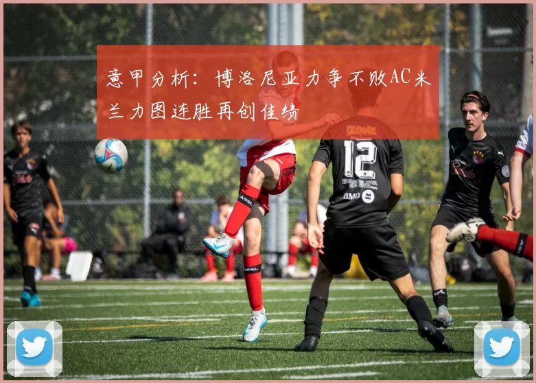 意甲分析：博洛尼亚力争不败AC米兰力图连胜再创佳绩