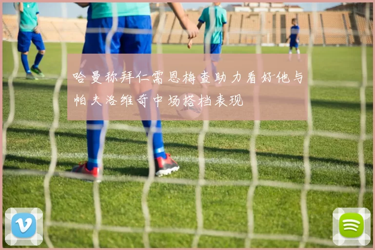 哈曼称拜仁需恩梅查助力看好他与帕夫洛维奇中场搭档表现