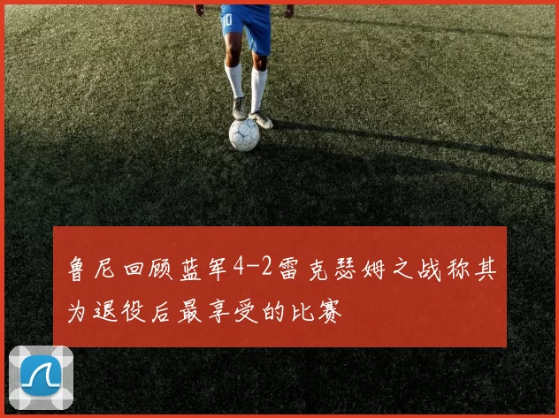 鲁尼回顾蓝军4-2雷克瑟姆之战称其为退役后最享受的比赛
