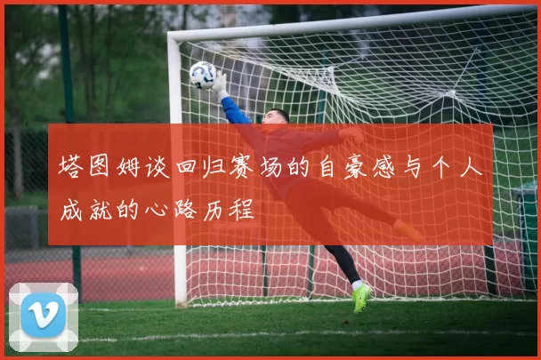 塔图姆谈回归赛场的自豪感与个人成就的心路历程