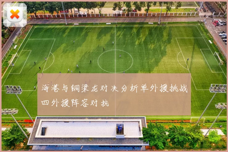海港与铜梁龙对决分析单外援挑战四外援阵容对抗