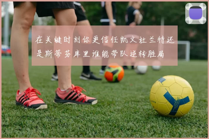 在关键时刻你更信任凯文杜兰特还是斯蒂芬库里谁能带队逆转胜局