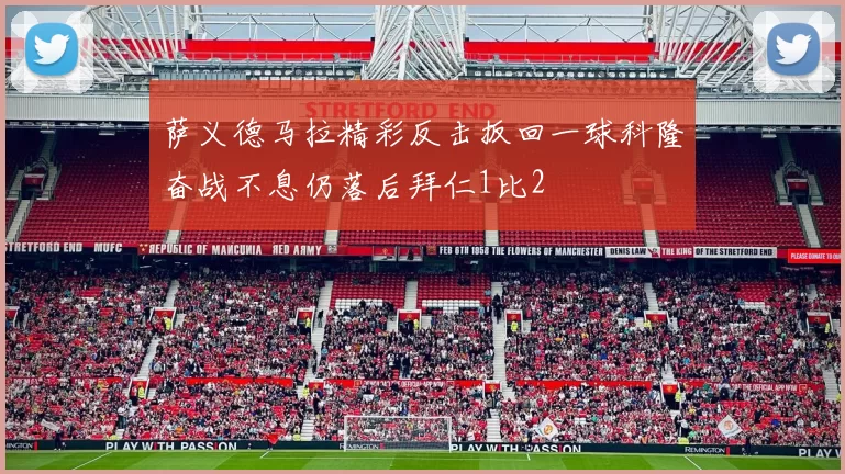 萨义德马拉精彩反击扳回一球科隆奋战不息仍落后拜仁1比2