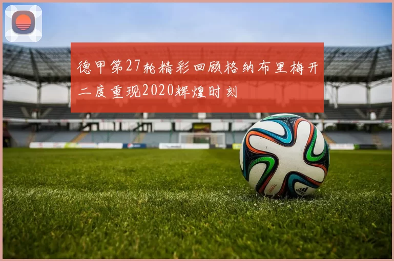 德甲第27轮精彩回顾格纳布里梅开二度重现2020辉煌时刻