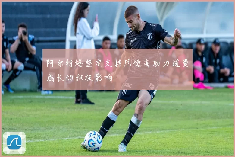 阿尔特塔坚定支持厄德高助力道曼成长的积极影响