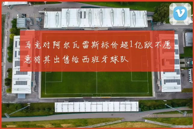 马竞对阿尔瓦雷斯标价超1亿欧不愿意将其出售给西班牙球队
